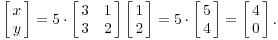 $$\left[\matrix{x \cr y \cr}\right] = 5\cdot \left[\matrix{3 & 1 \cr 3 & 2 \cr}\right] \left[\matrix{1 \cr 2 \cr}\right] = 5\cdot \left[\matrix{5 \cr 4 \cr}\right] = \left[\matrix{4 \cr 0 \cr}\right].$$