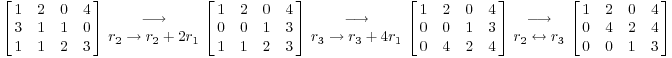 $$\left[\matrix{1 & 2 & 0 & 4 \cr 3 & 1 & 1 & 0 \cr 1 & 1 & 2 & 3 \cr}\right] \matrix{\longrightarrow \cr r_2 \to r_2 + 2r_1 \cr} \left[\matrix{1 & 2 & 0 & 4 \cr 0 & 0 & 1 & 3 \cr 1 & 1 & 2 & 3 \cr}\right] \matrix{\longrightarrow \cr r_3 \to r_3 + 4r_1 \cr} \left[\matrix{1 & 2 & 0 & 4 \cr 0 & 0 & 1 & 3 \cr 0 & 4 & 2 & 4 \cr}\right] \matrix{\longrightarrow \cr r_2 \leftrightarrow r_3 \cr} \left[\matrix{1 & 2 & 0 & 4 \cr 0 & 4 & 2 & 4 \cr 0 & 0 & 1 & 3 \cr}\right]$$