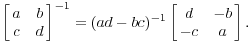 $$\left[\matrix{a & b \cr c & d \cr}\right]^{-1} = (ad - bc)^{-1} \left[\matrix{d & -b \cr -c & a \cr}\right].$$